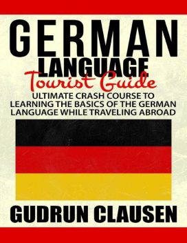 German Laguage Tourist Guide: Ultimate Crash Course to Learning the Basics of the German Language While Traveling Abroad, Gudrun Clausen