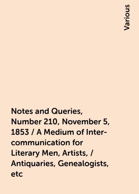 Notes and Queries, Number 210, November 5, 1853 / A Medium of Inter-communication for Literary Men, Artists, / Antiquaries, Genealogists, etc, Various