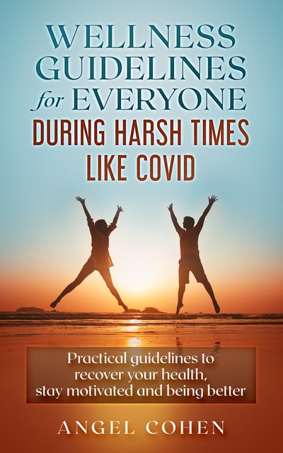 Wellness Guidelines for Everyone during Harsh Times like Covid, Angel Cohen