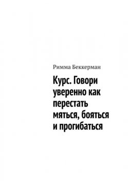 Курс. Говори уверенно как перестать мяться, бояться и прогибаться, Римма Беккерман