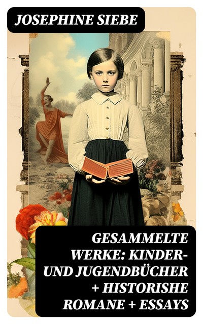 Gesammelte Werke: Kinder- und Jugendbücher + Historishe Romane + Essays, Josephine Siebe