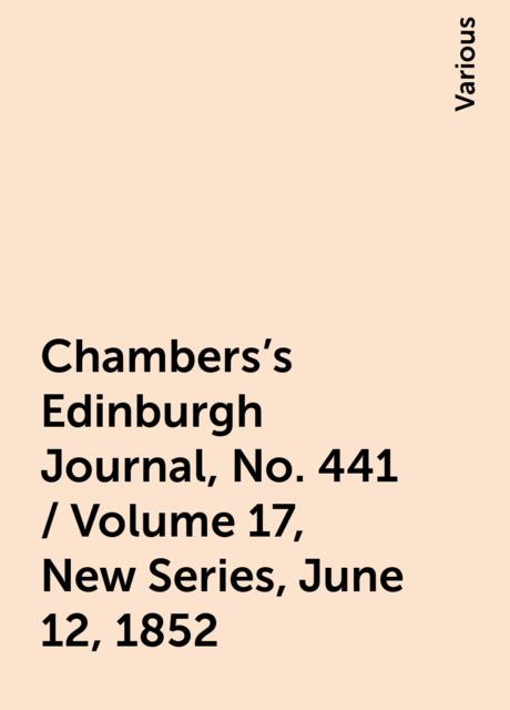 Chambers's Edinburgh Journal, No. 441 / Volume 17, New Series, June 12, 1852, Various