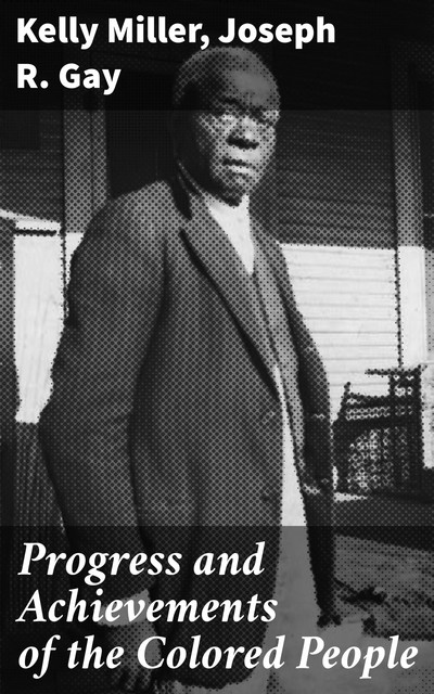 Progress and Achievements of the Colored People, Kelly Miller, Joseph R. Gay