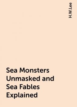 Sea Monsters Unmasked and Sea Fables Explained, H.W.Lee