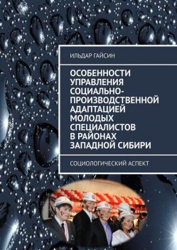 Особенности управления социально-производственной адаптацией молодых специалистов в районах Западной Сибири. Социологический аспект, Ильдар Гайсин