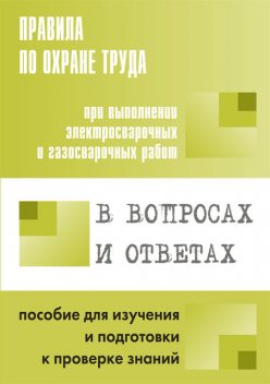 Правила по охране труда при выполнении электросварочных и газосварочных работ в вопросах и ответах. Пособие для изучения и подготовки к проверке знаний, А.М. Меламед