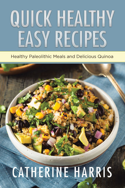 Quick Healthy Easy Recipes: Healthy Paleolithic Meals and Delicious Quinoa, Catherine Harris