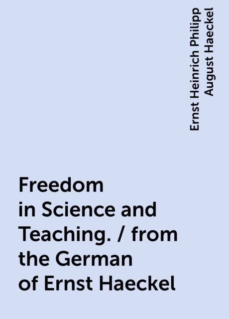 Freedom in Science and Teaching. / from the German of Ernst Haeckel, Ernst Heinrich Philipp August Haeckel