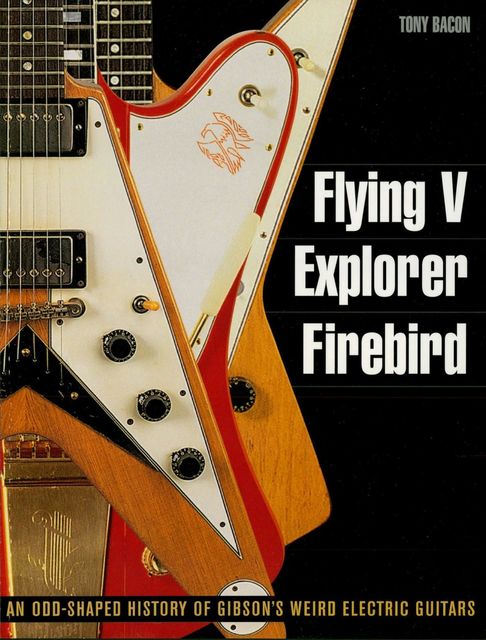 Flying V, Explorer, Firebird, Tony Bacon