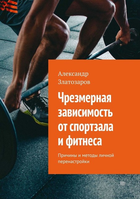 Чрезмерная зависимость от спортзала и фитнеса. Причины и методы личной перенастройки, Александр Златозаров