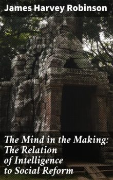 The Mind in the Making: The Relation of Intelligence to Social Reform, James Harvey Robinson