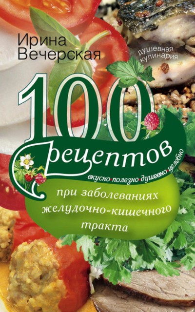 100 рецептов при заболеваниях желудочно-кишечного тракта. Вкусно, полезно, душевно, целебно, Ирина Вечерская