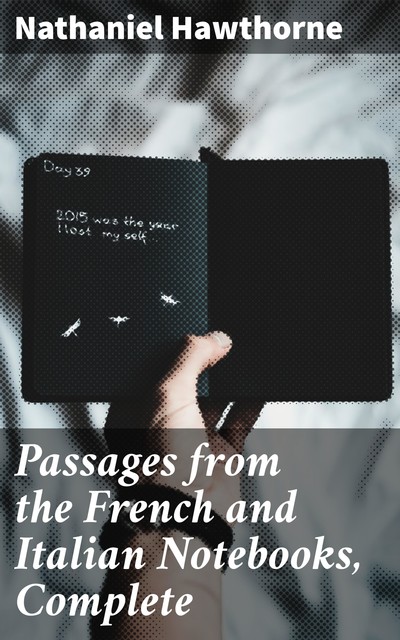 Passages from the French and Italian Notebooks, Complete, Nathaniel Hawthorne