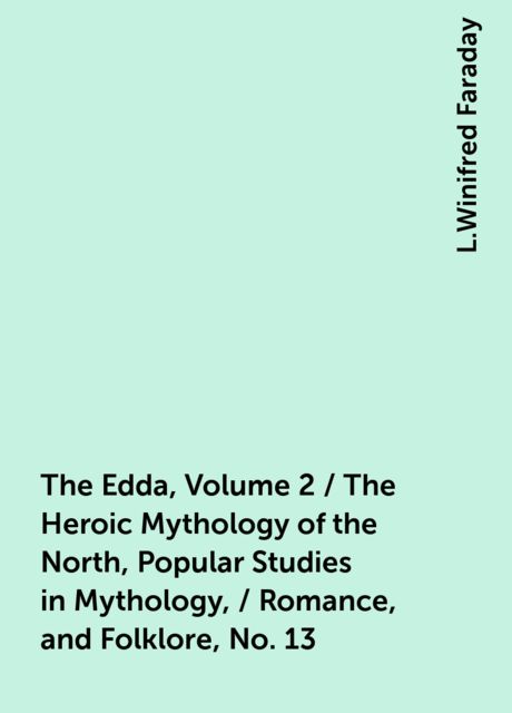The Edda, Volume 2 / The Heroic Mythology of the North, Popular Studies in Mythology, / Romance, and Folklore, No. 13, L.Winifred Faraday