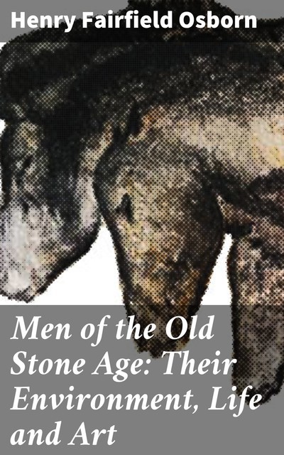 Men of the Old Stone Age: Their Environment, Life and Art, Henry Fairfield Osborn