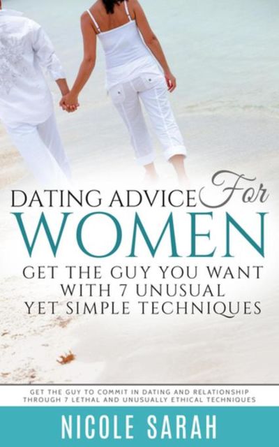 Dating Advice for Women: Get the Guy You Want With 7 Unusual yet Simple Techniques, Nicole Sarah