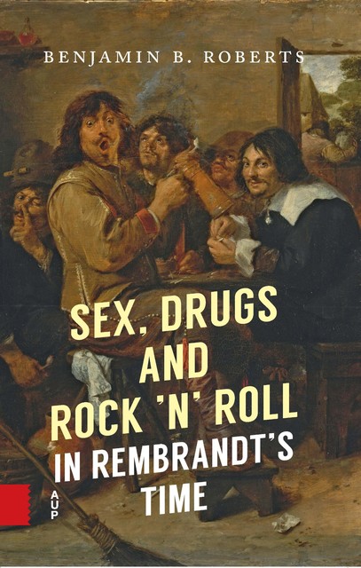 Sex, Drugs and Rock ’n’ Roll in Rembrandt’s Time, Benjamin Roberts