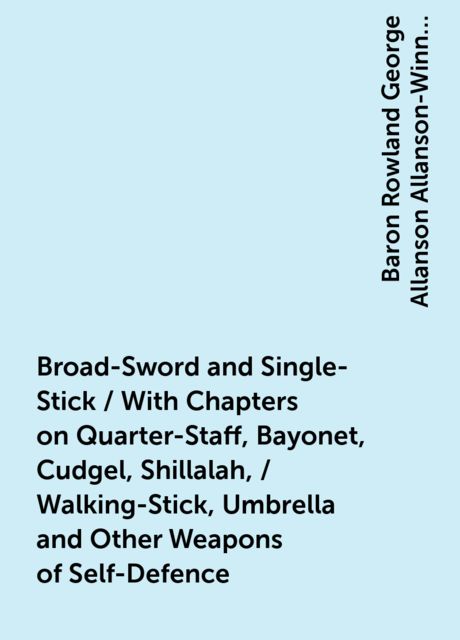 Broad-Sword and Single-Stick / With Chapters on Quarter-Staff, Bayonet, Cudgel, Shillalah, / Walking-Stick, Umbrella and Other Weapons of Self-Defence, Baron Rowland George Allanson Allanson-Winn Headley