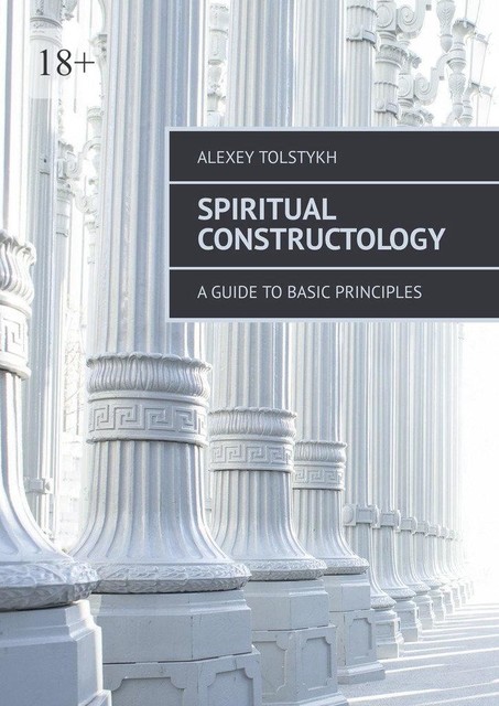 Spiritual Constructology. A Guide to Basic Principles, Alexey Tolstykh