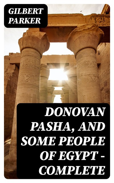 Donovan Pasha, and Some People of Egypt — Complete, Gilbert Parker