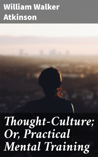 Thought-Culture; Or, Practical Mental Training, William Walker Atkinson