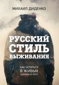 Русский стиль выживания. Как остаться в живых одному в лесу, Михаил Диденко