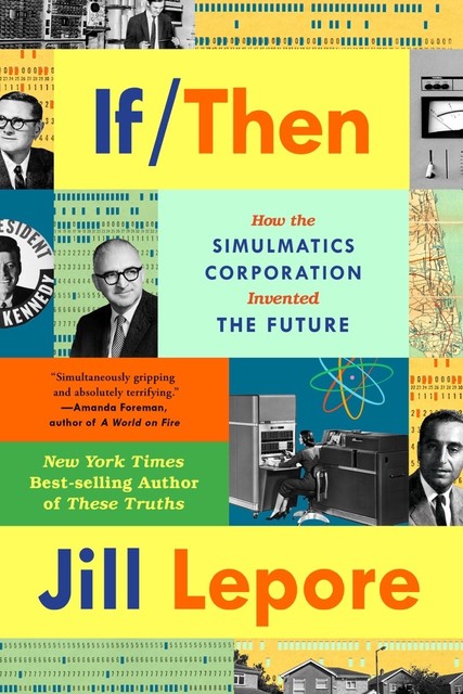 If Then: How the Simulmatics Corporation Invented the Future, Jill Lepore