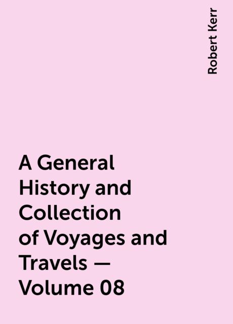 A General History and Collection of Voyages and Travels — Volume 08, Robert Kerr