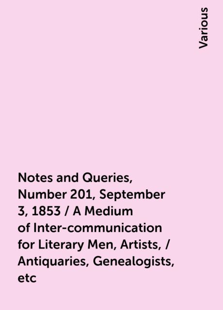 Notes and Queries, Number 201, September 3, 1853 / A Medium of Inter-communication for Literary Men, Artists, / Antiquaries, Genealogists, etc, Various