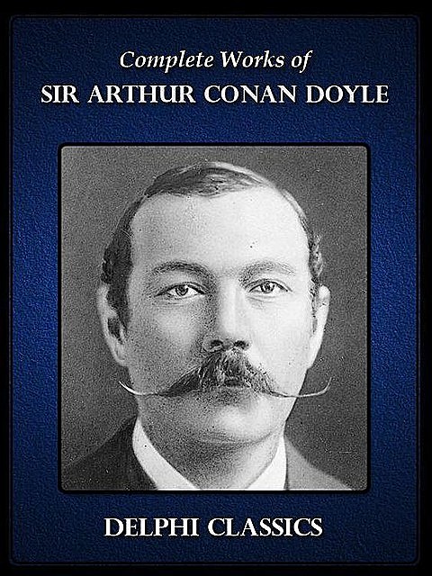 Delphi Complete Works of Sir Arthur Conan Doyle (Illustrated), Arthur Conan Doyle, Sir Arthur Conan