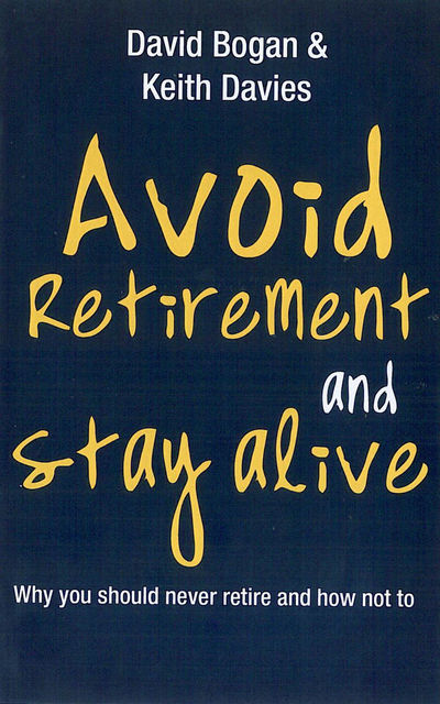 Avoid Retirement And Stay Alive: Why You Should Never Retire And How Not To, David Bogan, Keith Davies