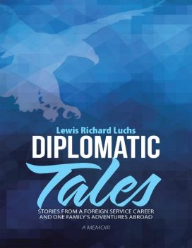 Diplomatic Tales: Stories from a Foreign Service Career and One Family's Adventures Abroad, Lewis Richard Luchs