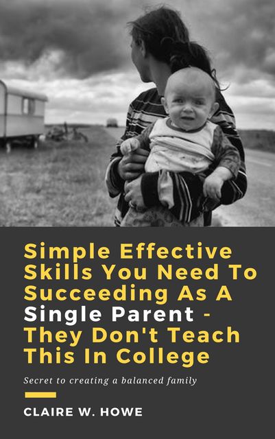 Simple Effective Skills You Need to Succeeding As a Single Parent – They Don't Teach This in College, Claire W. Howe