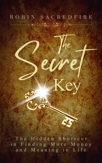 The Secret Key: The Hidden Shortcut in Finding More Money and Meaning in Life, Robin Sacredfire