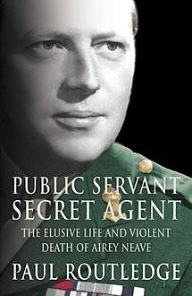 Public Servant, Secret Agent: The elusive life and violent death of Airey Neave (Text Only), Paul Routledge