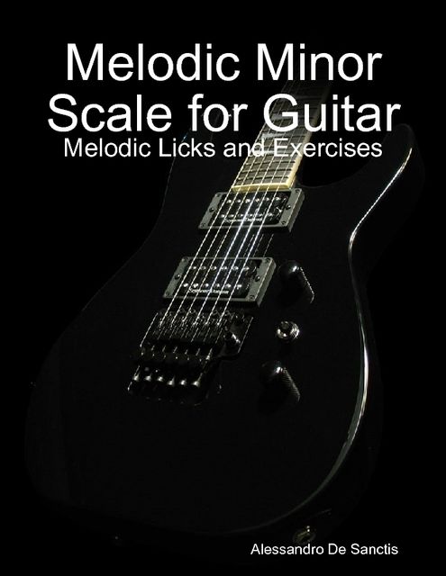 Melodic Minor Scale for Guitar – Melodic Licks and Exercises, Alessandro De Sanctis