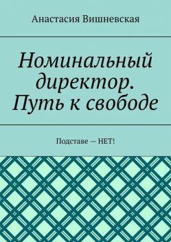 Номинальный директор. Путь к свободе. Подставе — НЕТ, Анастасия Вишневская