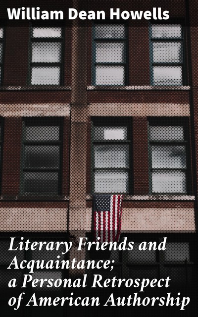 Literary Friends and Acquaintance; a Personal Retrospect of American Authorship, William Dean Howells