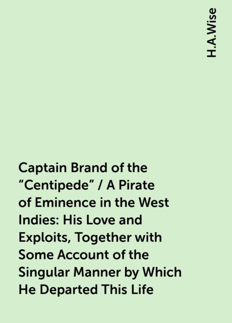 Captain Brand of the "Centipede" / A Pirate of Eminence in the West Indies: His Love and Exploits, Together with Some Account of the Singular Manner by Which He Departed This Life, H.A.Wise