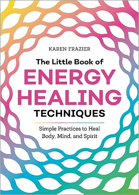The Little Book of Energy Healing Techniques: Simple Practices to Heal Body, Mind, and Spirit, Karen Frazier