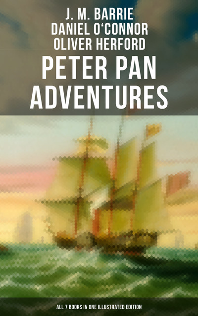 Peter Pan Adventures: All 7 Books in One Illustrated Edition, J. M. Barrie, Oliver Herford, Daniel o'Connor