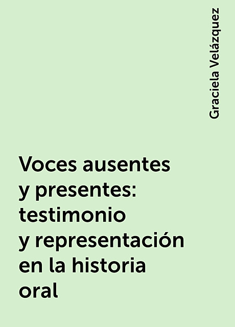 Voces ausentes y presentes: testimonio y representación en la historia oral, Graciela Velázquez
