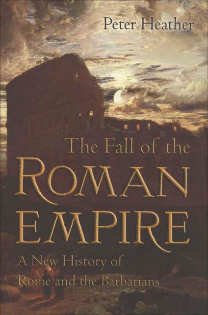 The Fall of the Roman Empire: A New History of Rome and the Barbarians, Peter Heather
