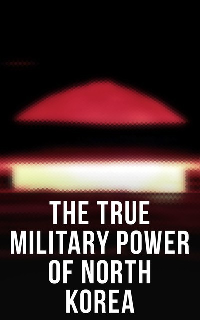 The True Military Power of North Korea, John Sanford, Donald Trump, Andrew Scobell, Daniel A. Pinkston, Strategic Studies Institute U.S. Congress