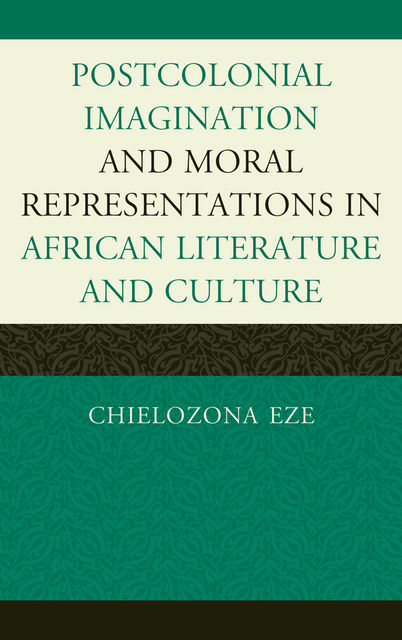 Postcolonial Imaginations and Moral Representations in African Literature and Culture, Chielozona Eze