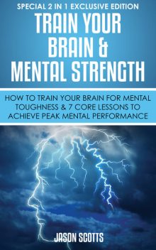 Train Your Brain & Mental Strength : How to Train Your Brain for Mental Toughness & 7 Core Lessons to Achieve Peak Mental Performance, Jason Scotts