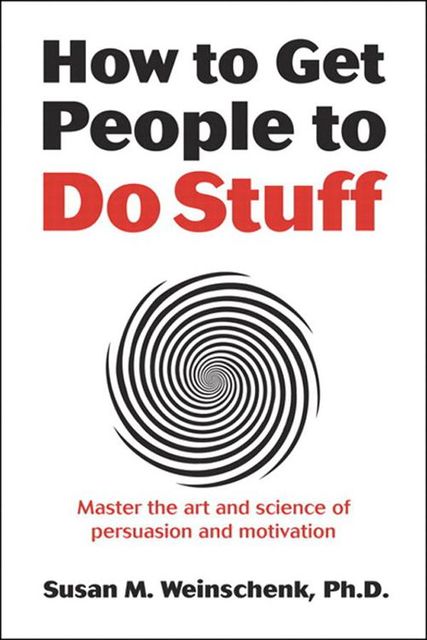 How to Get People to Do Stuff: Master the art and science of persuasion and motivation, Susan Weinschenk
