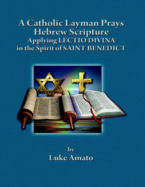 A Catholic Layman Prays Hebrew Scripture: Applying Lectio Divina in the Spirit of Saint Benedict, Luke Amato