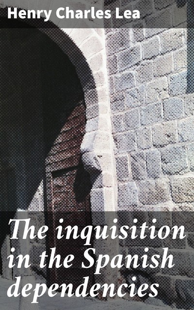 The inquisition in the Spanish dependencies, Henry Charles Lea