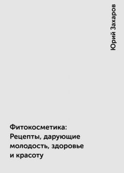 Фитокосметика: Рецепты, дарующие молодость, здоровье и красоту, Юрий Захаров